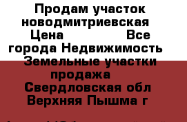 Продам участок новодмитриевская › Цена ­ 530 000 - Все города Недвижимость » Земельные участки продажа   . Свердловская обл.,Верхняя Пышма г.